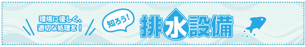 環境にやさしく、適切な処理を！知ろう！排水設備